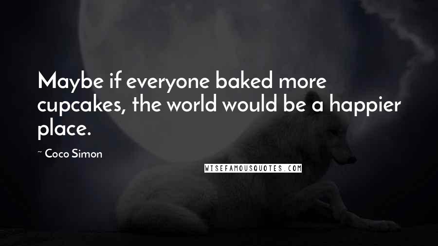 Coco Simon Quotes: Maybe if everyone baked more cupcakes, the world would be a happier place.