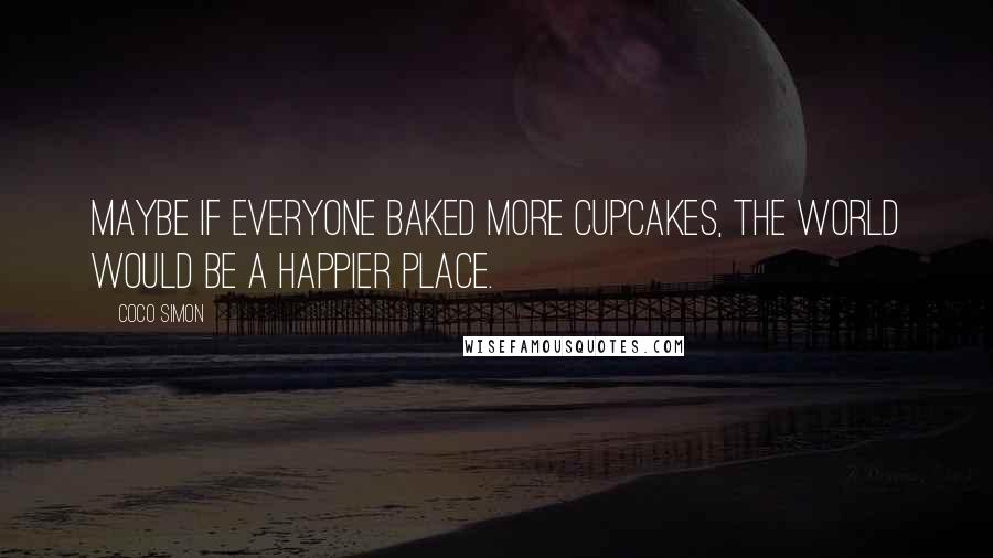 Coco Simon Quotes: Maybe if everyone baked more cupcakes, the world would be a happier place.