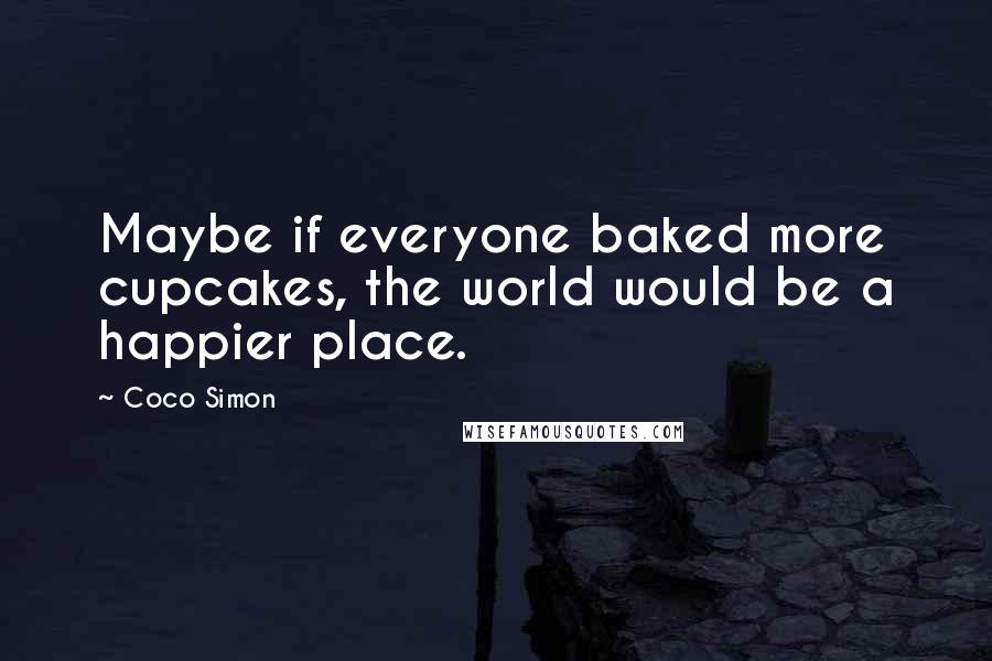 Coco Simon Quotes: Maybe if everyone baked more cupcakes, the world would be a happier place.