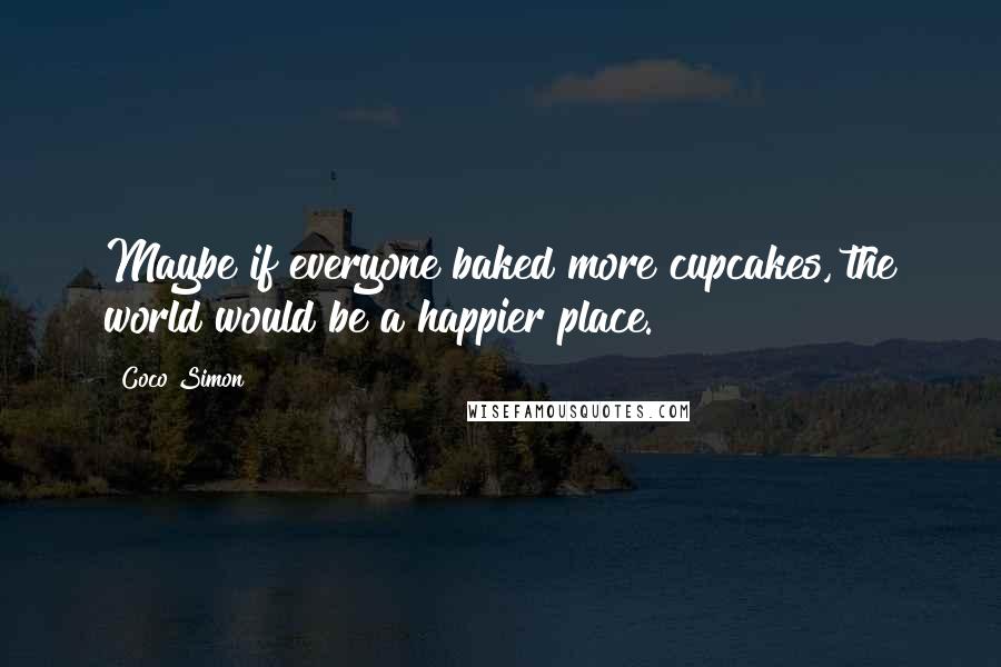 Coco Simon Quotes: Maybe if everyone baked more cupcakes, the world would be a happier place.