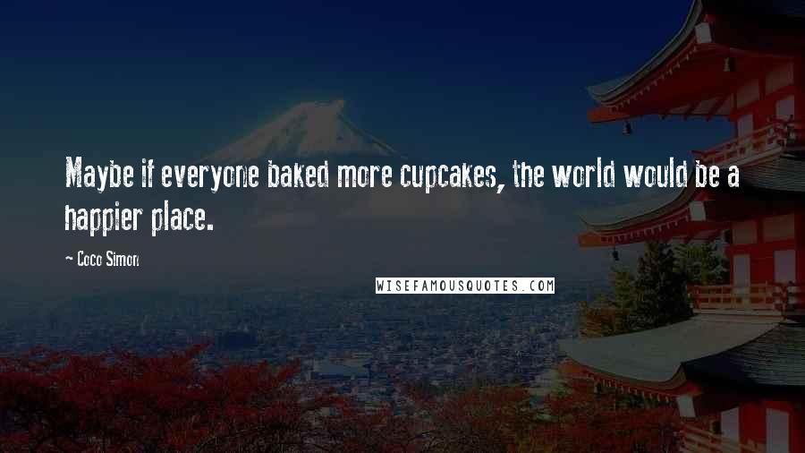 Coco Simon Quotes: Maybe if everyone baked more cupcakes, the world would be a happier place.