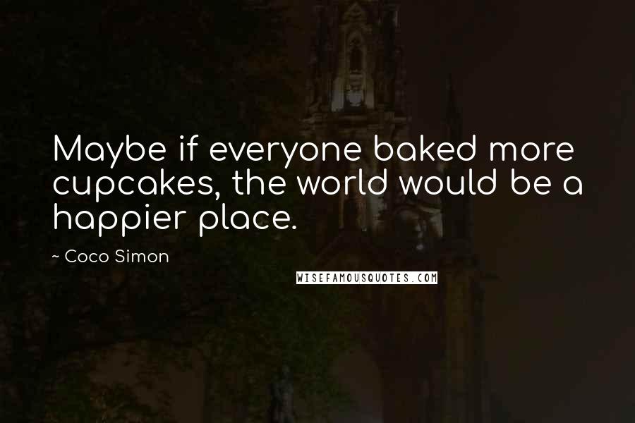 Coco Simon Quotes: Maybe if everyone baked more cupcakes, the world would be a happier place.