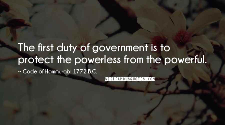 Code Of Hammurabi 1772 B.C. Quotes: The first duty of government is to protect the powerless from the powerful.