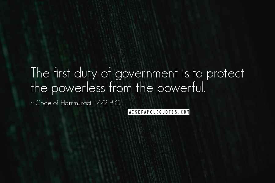 Code Of Hammurabi 1772 B.C. Quotes: The first duty of government is to protect the powerless from the powerful.