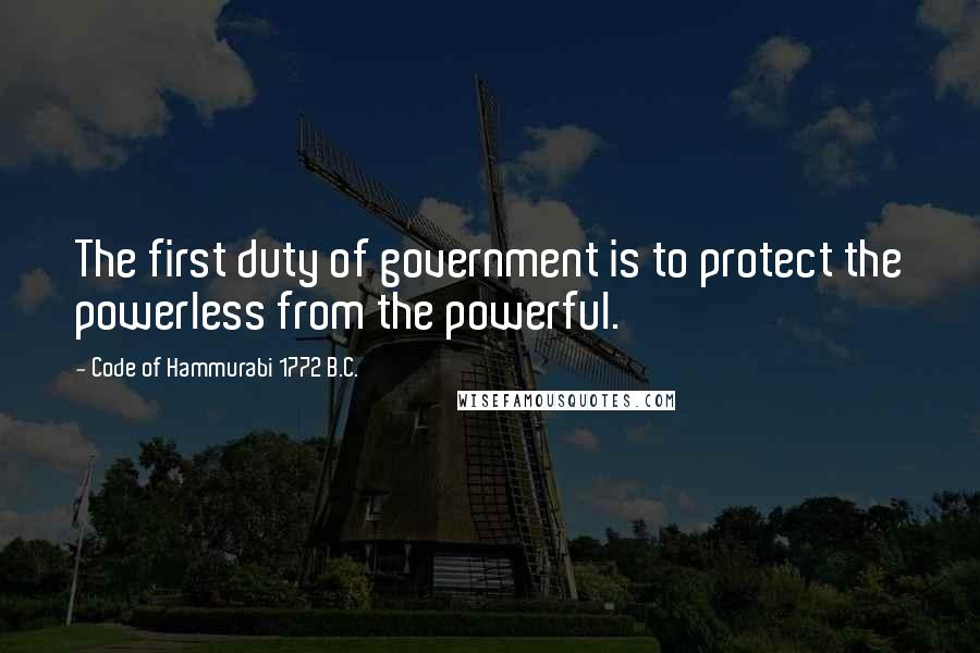 Code Of Hammurabi 1772 B.C. Quotes: The first duty of government is to protect the powerless from the powerful.