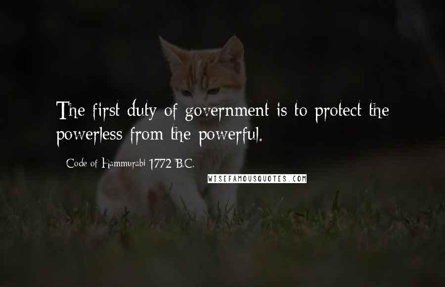 Code Of Hammurabi 1772 B.C. Quotes: The first duty of government is to protect the powerless from the powerful.