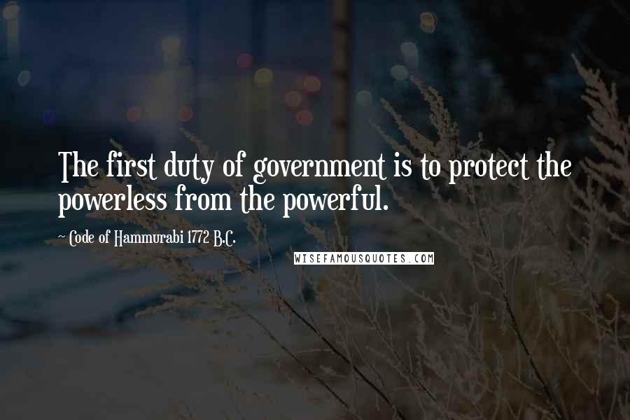 Code Of Hammurabi 1772 B.C. Quotes: The first duty of government is to protect the powerless from the powerful.