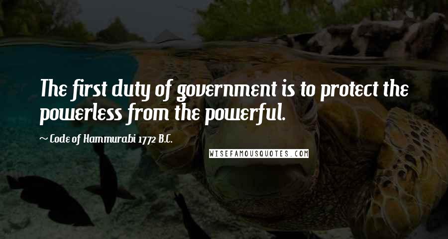 Code Of Hammurabi 1772 B.C. Quotes: The first duty of government is to protect the powerless from the powerful.