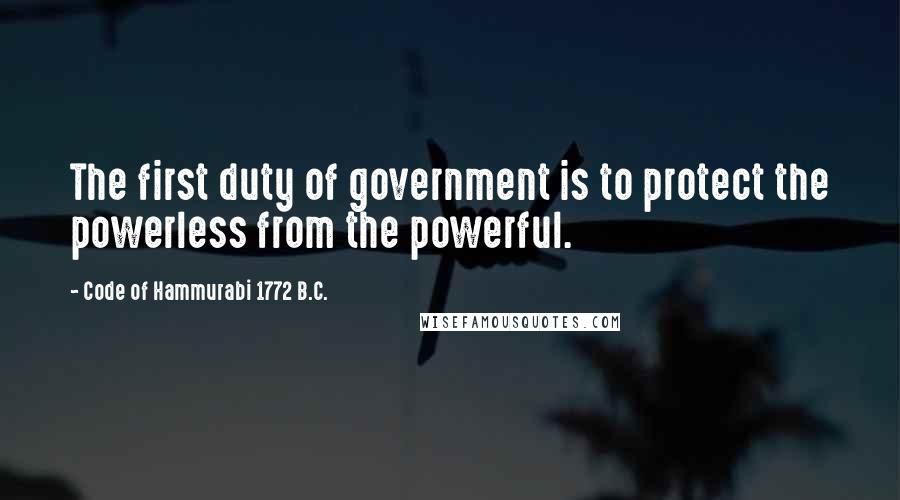 Code Of Hammurabi 1772 B.C. Quotes: The first duty of government is to protect the powerless from the powerful.