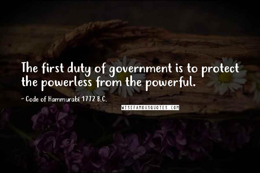 Code Of Hammurabi 1772 B.C. Quotes: The first duty of government is to protect the powerless from the powerful.