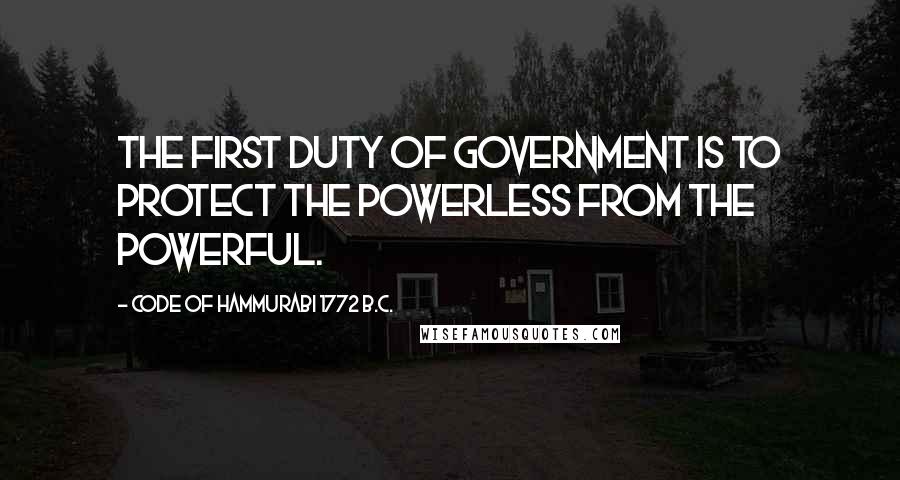 Code Of Hammurabi 1772 B.C. Quotes: The first duty of government is to protect the powerless from the powerful.