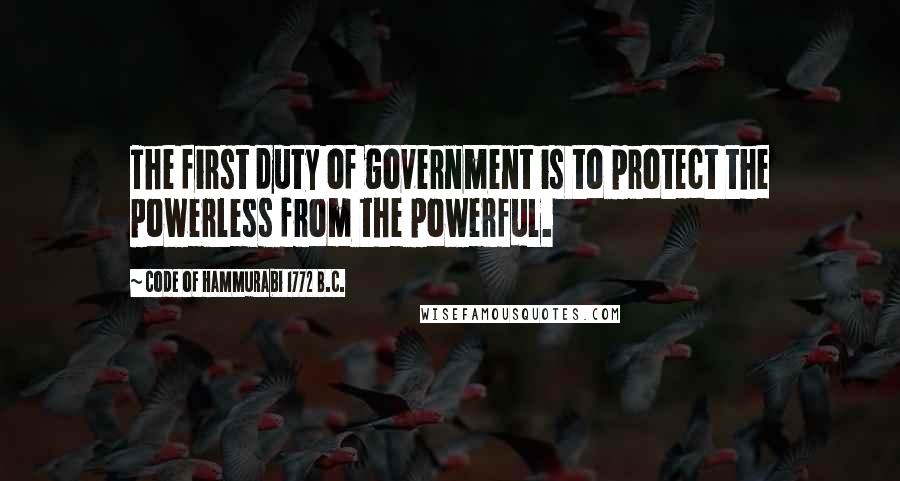 Code Of Hammurabi 1772 B.C. Quotes: The first duty of government is to protect the powerless from the powerful.