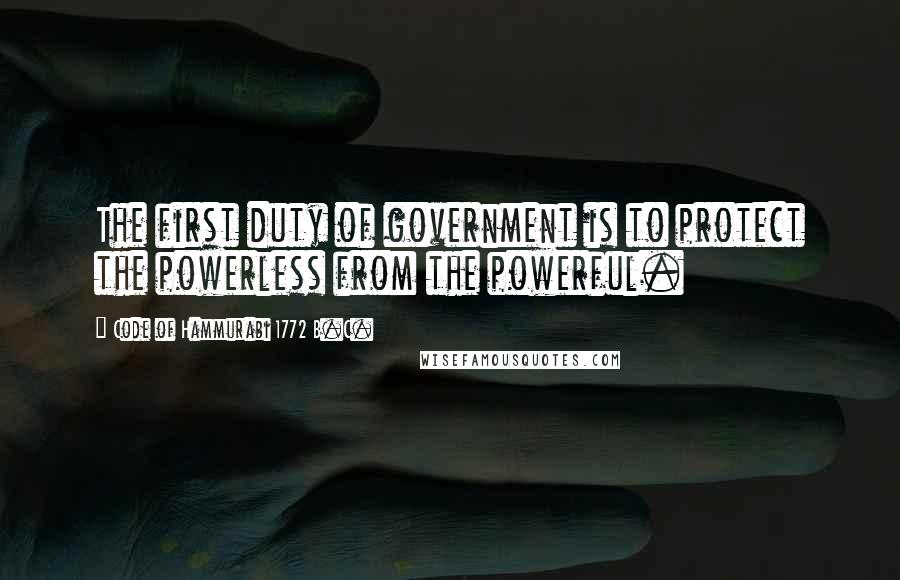 Code Of Hammurabi 1772 B.C. Quotes: The first duty of government is to protect the powerless from the powerful.