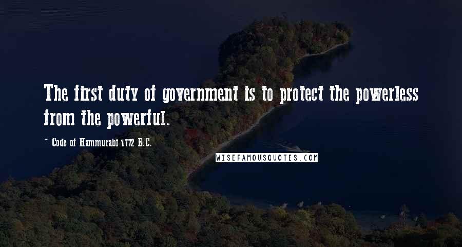 Code Of Hammurabi 1772 B.C. Quotes: The first duty of government is to protect the powerless from the powerful.