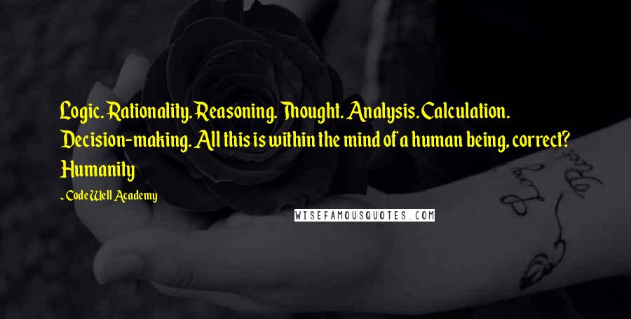 Code Well Academy Quotes: Logic. Rationality. Reasoning. Thought. Analysis. Calculation. Decision-making. All this is within the mind of a human being, correct? Humanity