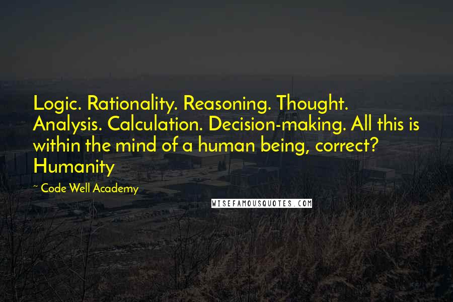 Code Well Academy Quotes: Logic. Rationality. Reasoning. Thought. Analysis. Calculation. Decision-making. All this is within the mind of a human being, correct? Humanity