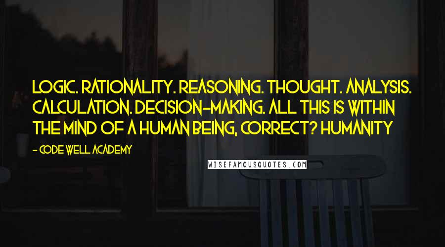 Code Well Academy Quotes: Logic. Rationality. Reasoning. Thought. Analysis. Calculation. Decision-making. All this is within the mind of a human being, correct? Humanity