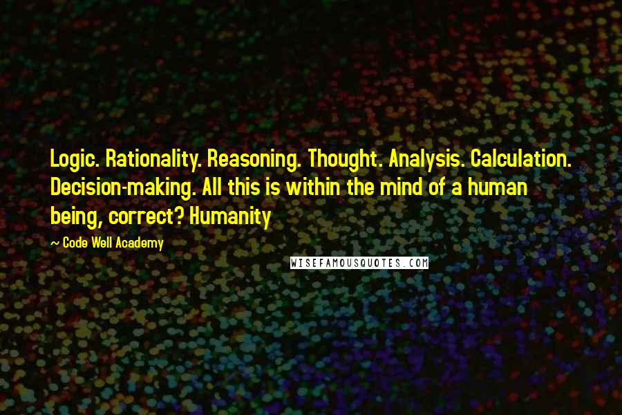 Code Well Academy Quotes: Logic. Rationality. Reasoning. Thought. Analysis. Calculation. Decision-making. All this is within the mind of a human being, correct? Humanity