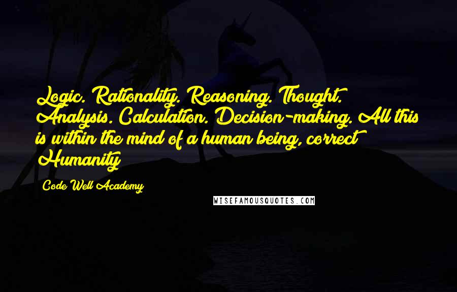 Code Well Academy Quotes: Logic. Rationality. Reasoning. Thought. Analysis. Calculation. Decision-making. All this is within the mind of a human being, correct? Humanity