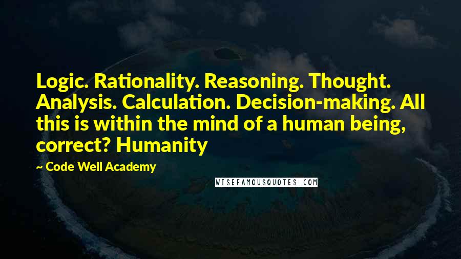 Code Well Academy Quotes: Logic. Rationality. Reasoning. Thought. Analysis. Calculation. Decision-making. All this is within the mind of a human being, correct? Humanity