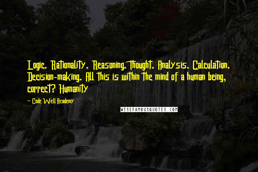 Code Well Academy Quotes: Logic. Rationality. Reasoning. Thought. Analysis. Calculation. Decision-making. All this is within the mind of a human being, correct? Humanity