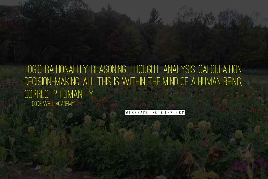 Code Well Academy Quotes: Logic. Rationality. Reasoning. Thought. Analysis. Calculation. Decision-making. All this is within the mind of a human being, correct? Humanity