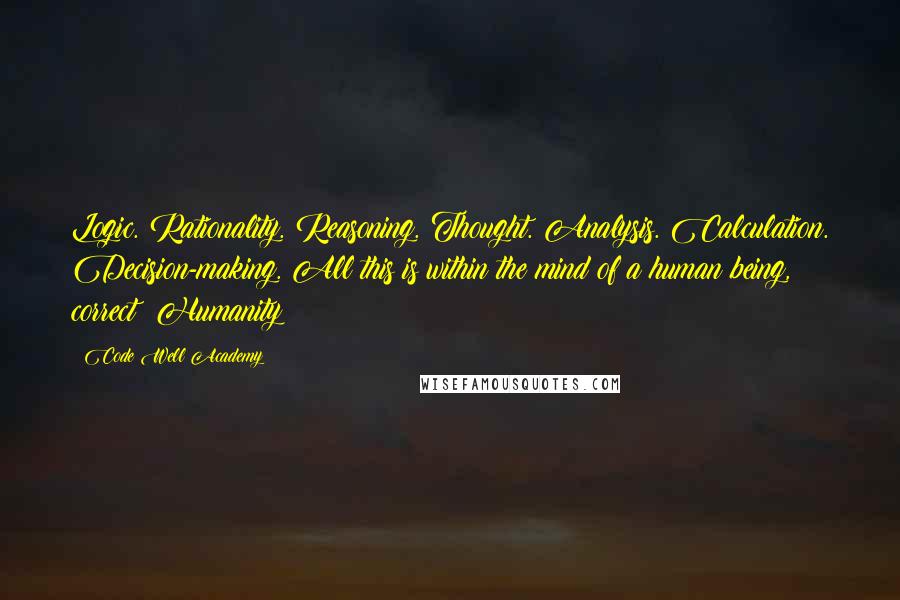 Code Well Academy Quotes: Logic. Rationality. Reasoning. Thought. Analysis. Calculation. Decision-making. All this is within the mind of a human being, correct? Humanity