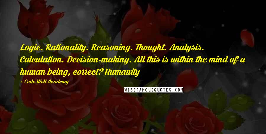 Code Well Academy Quotes: Logic. Rationality. Reasoning. Thought. Analysis. Calculation. Decision-making. All this is within the mind of a human being, correct? Humanity