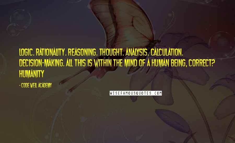 Code Well Academy Quotes: Logic. Rationality. Reasoning. Thought. Analysis. Calculation. Decision-making. All this is within the mind of a human being, correct? Humanity