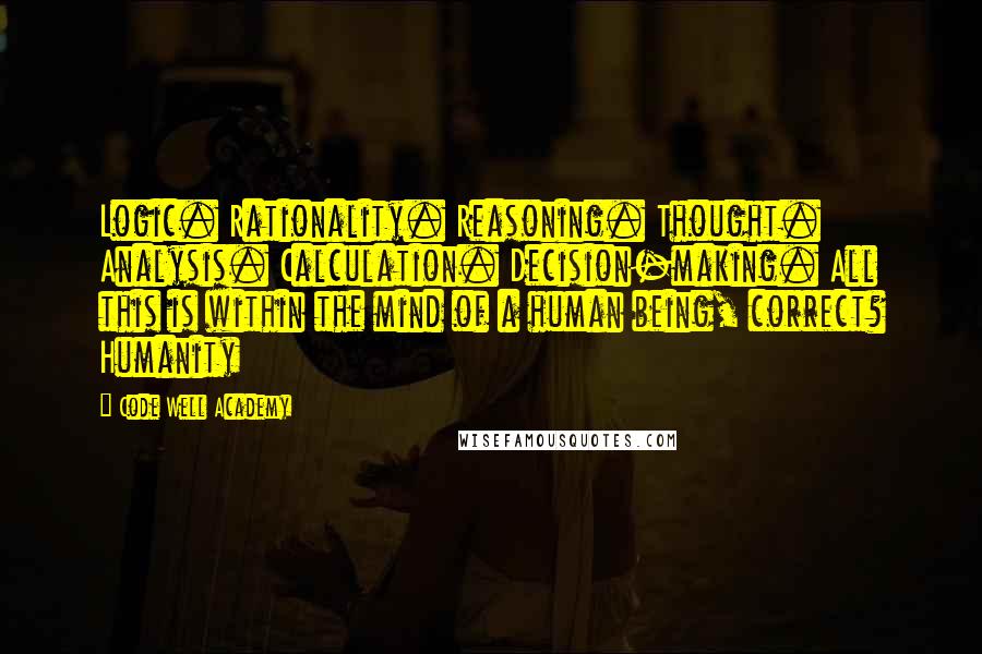 Code Well Academy Quotes: Logic. Rationality. Reasoning. Thought. Analysis. Calculation. Decision-making. All this is within the mind of a human being, correct? Humanity