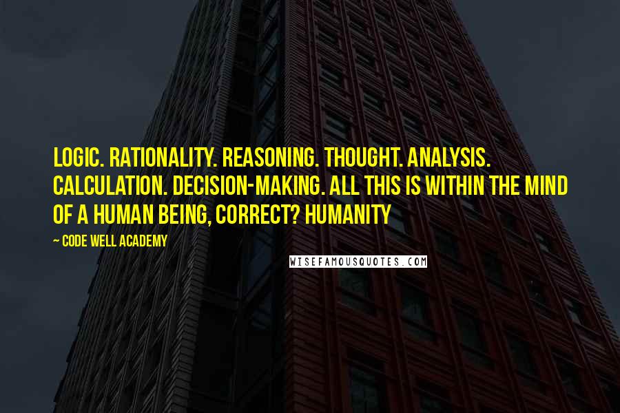 Code Well Academy Quotes: Logic. Rationality. Reasoning. Thought. Analysis. Calculation. Decision-making. All this is within the mind of a human being, correct? Humanity