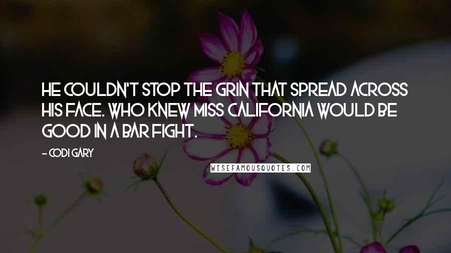 Codi Gary Quotes: He couldn't stop the grin that spread across his face. Who knew Miss California would be good in a bar fight.