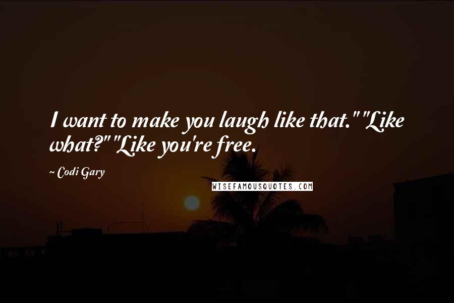 Codi Gary Quotes: I want to make you laugh like that." "Like what?" "Like you're free.