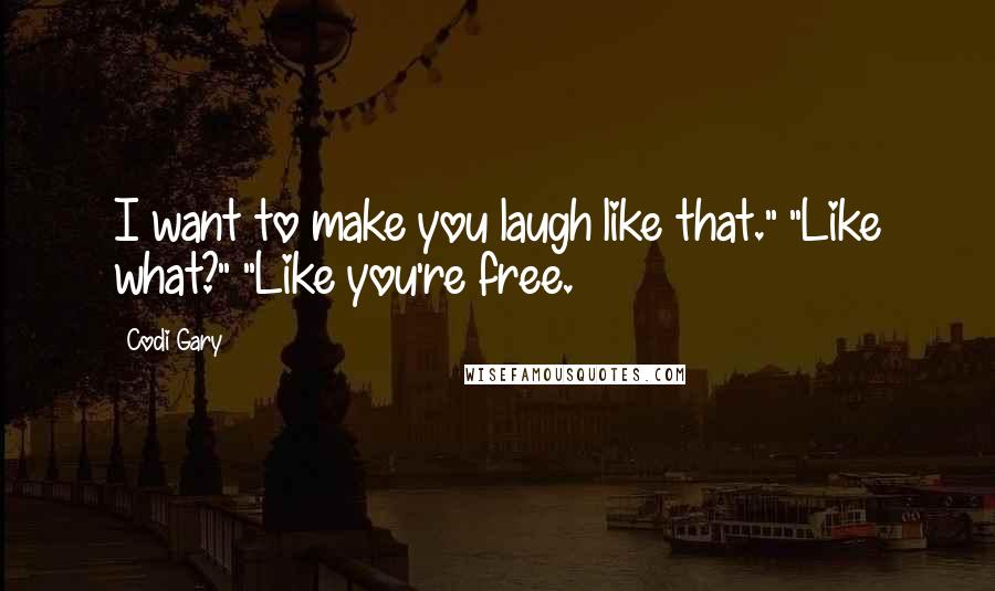 Codi Gary Quotes: I want to make you laugh like that." "Like what?" "Like you're free.