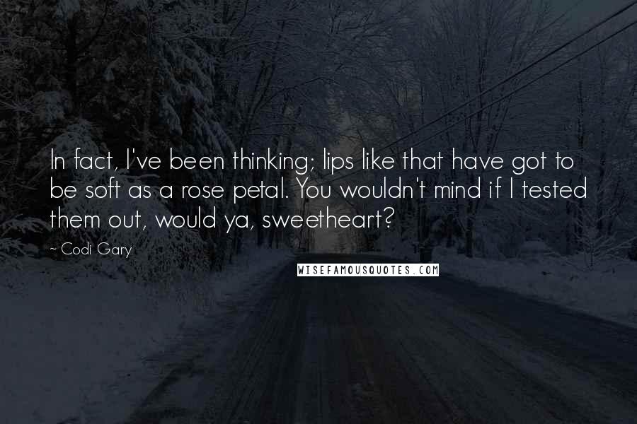 Codi Gary Quotes: In fact, I've been thinking; lips like that have got to be soft as a rose petal. You wouldn't mind if I tested them out, would ya, sweetheart?