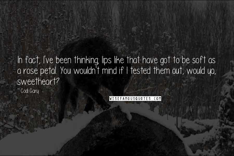 Codi Gary Quotes: In fact, I've been thinking; lips like that have got to be soft as a rose petal. You wouldn't mind if I tested them out, would ya, sweetheart?