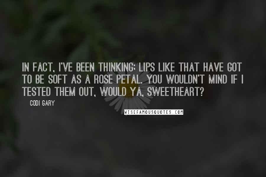 Codi Gary Quotes: In fact, I've been thinking; lips like that have got to be soft as a rose petal. You wouldn't mind if I tested them out, would ya, sweetheart?