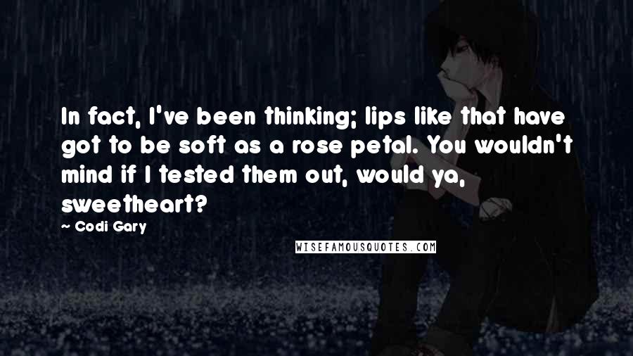 Codi Gary Quotes: In fact, I've been thinking; lips like that have got to be soft as a rose petal. You wouldn't mind if I tested them out, would ya, sweetheart?