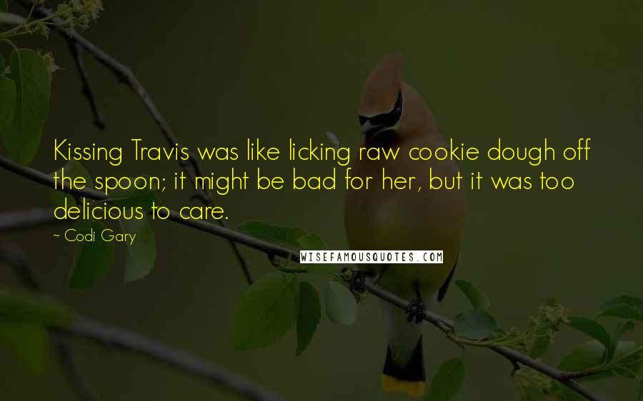 Codi Gary Quotes: Kissing Travis was like licking raw cookie dough off the spoon; it might be bad for her, but it was too delicious to care.