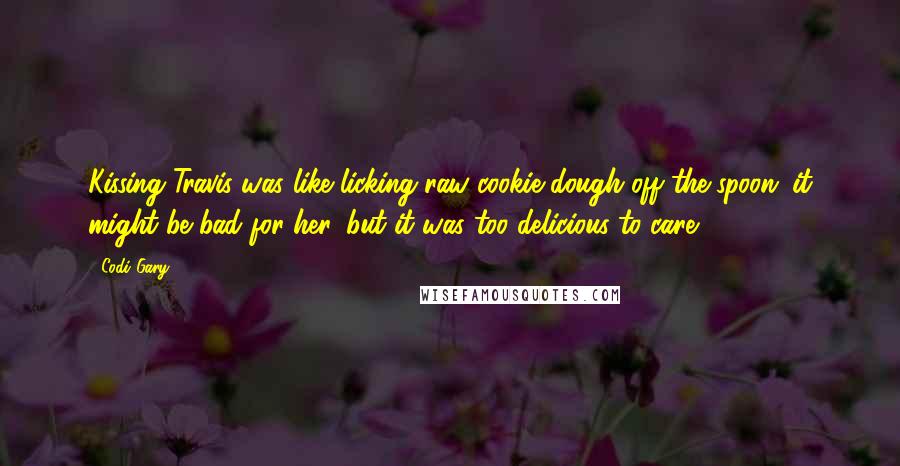 Codi Gary Quotes: Kissing Travis was like licking raw cookie dough off the spoon; it might be bad for her, but it was too delicious to care.