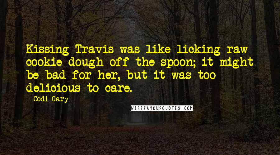 Codi Gary Quotes: Kissing Travis was like licking raw cookie dough off the spoon; it might be bad for her, but it was too delicious to care.