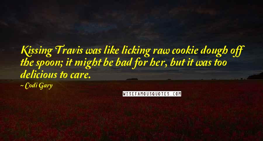 Codi Gary Quotes: Kissing Travis was like licking raw cookie dough off the spoon; it might be bad for her, but it was too delicious to care.