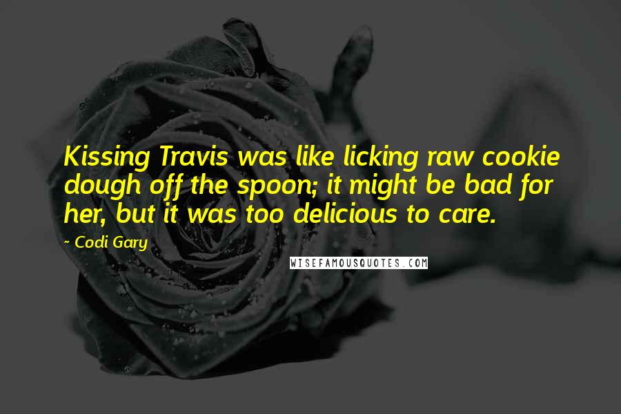 Codi Gary Quotes: Kissing Travis was like licking raw cookie dough off the spoon; it might be bad for her, but it was too delicious to care.