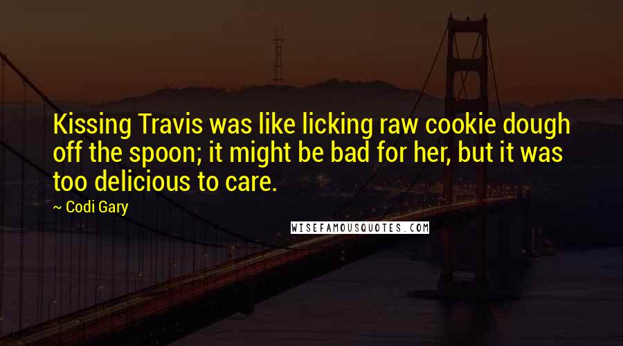Codi Gary Quotes: Kissing Travis was like licking raw cookie dough off the spoon; it might be bad for her, but it was too delicious to care.
