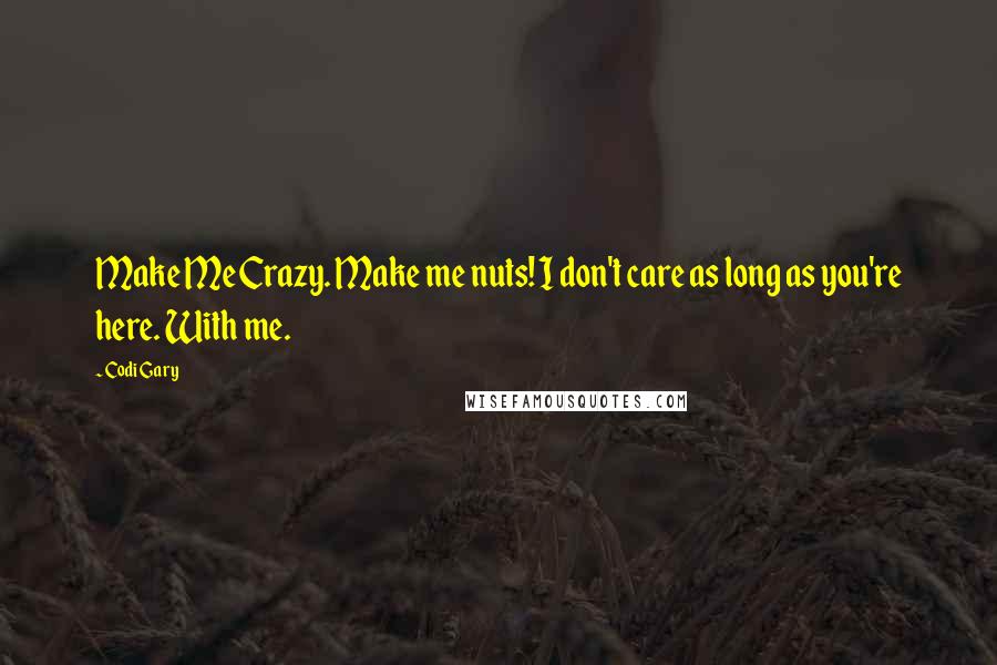 Codi Gary Quotes: Make Me Crazy. Make me nuts! I don't care as long as you're here. With me.