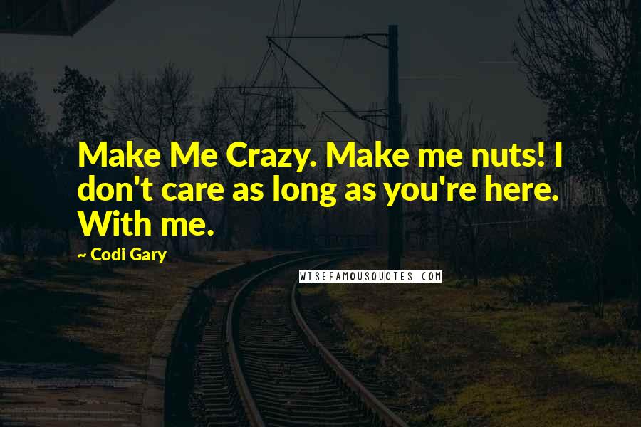Codi Gary Quotes: Make Me Crazy. Make me nuts! I don't care as long as you're here. With me.