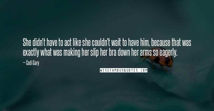 Codi Gary Quotes: She didn't have to act like she couldn't wait to have him, because that was exactly what was making her slip her bra down her arms so eagerly.