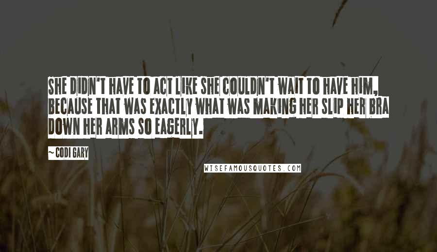 Codi Gary Quotes: She didn't have to act like she couldn't wait to have him, because that was exactly what was making her slip her bra down her arms so eagerly.