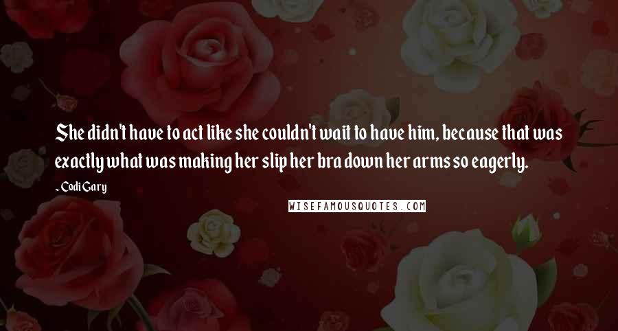 Codi Gary Quotes: She didn't have to act like she couldn't wait to have him, because that was exactly what was making her slip her bra down her arms so eagerly.