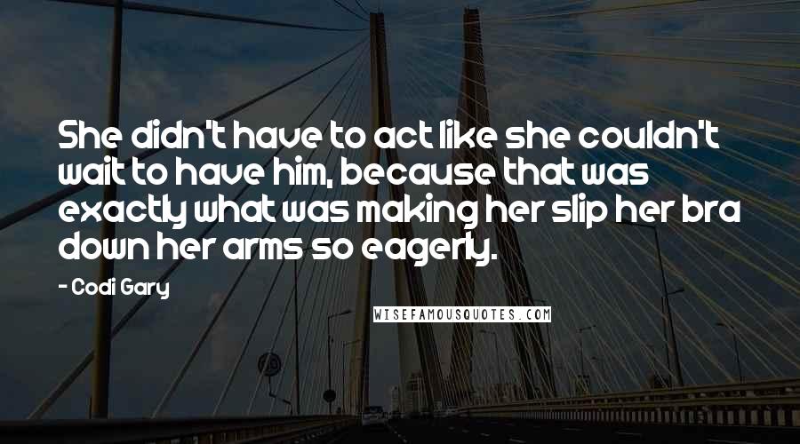 Codi Gary Quotes: She didn't have to act like she couldn't wait to have him, because that was exactly what was making her slip her bra down her arms so eagerly.